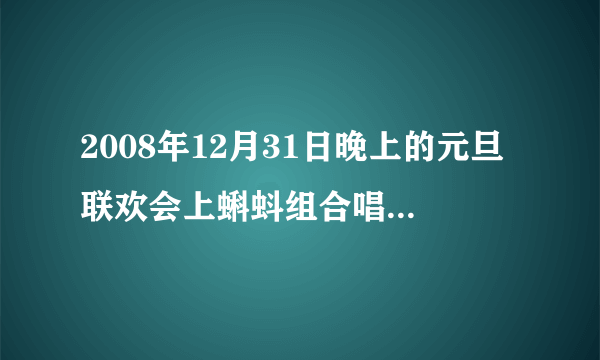 2008年12月31日晚上的元旦联欢会上蝌蚪组合唱得歌叫什么？歌词？