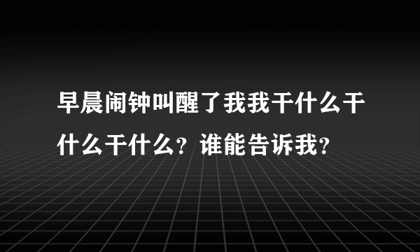 早晨闹钟叫醒了我我干什么干什么干什么？谁能告诉我？