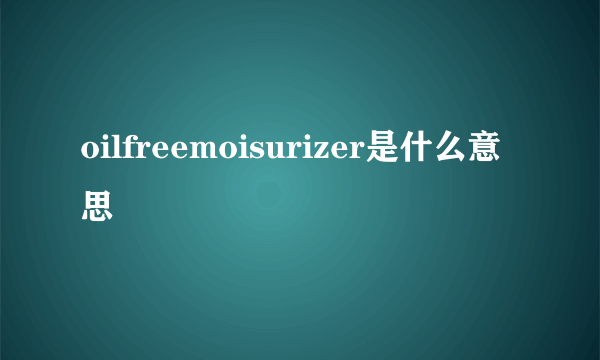 oilfreemoisurizer是什么意思