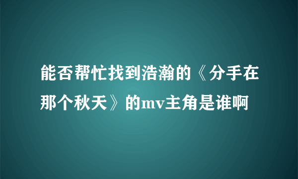 能否帮忙找到浩瀚的《分手在那个秋天》的mv主角是谁啊