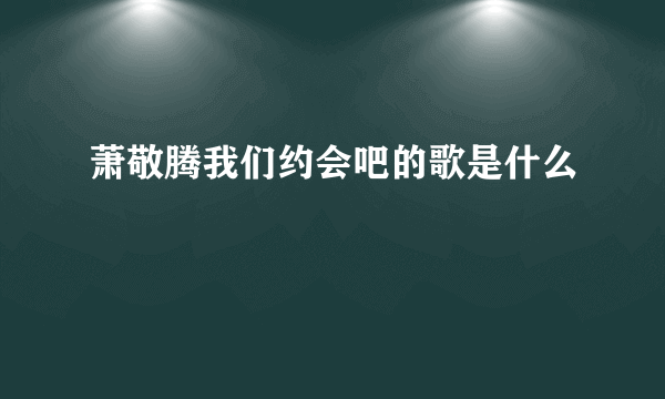 萧敬腾我们约会吧的歌是什么