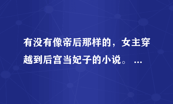 有没有像帝后那样的，女主穿越到后宫当妃子的小说。 一定要完满结局的，一定要带点简介 ，多介绍点啊