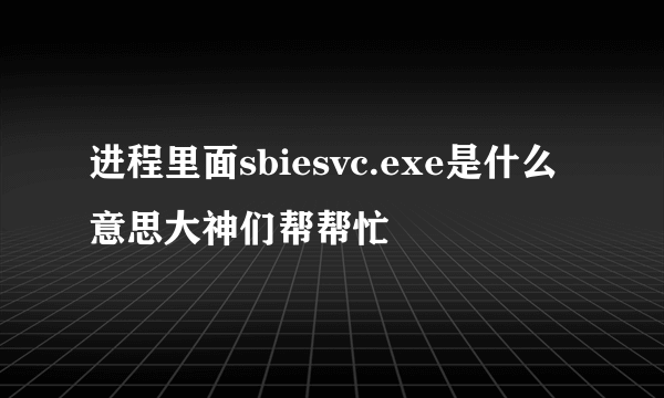 进程里面sbiesvc.exe是什么意思大神们帮帮忙