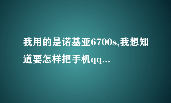 我用的是诺基亚6700s,我想知道要怎样把手机qq从电脑上下载到手机上去