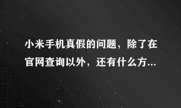 小米手机真假的问题，除了在官网查询以外，还有什么方法可以辨别真假，谢谢