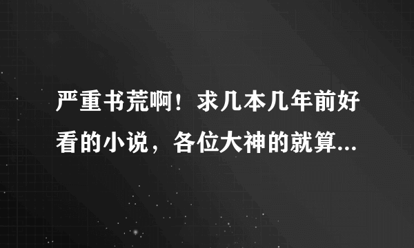 严重书荒啊！求几本几年前好看的小说，各位大神的就算了基本都看过！