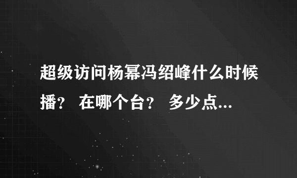 超级访问杨幂冯绍峰什么时候播？ 在哪个台？ 多少点？ 蜜蜂。 答案。