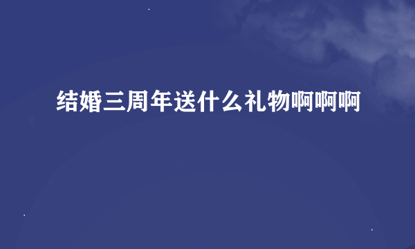 结婚三周年送什么礼物啊啊啊