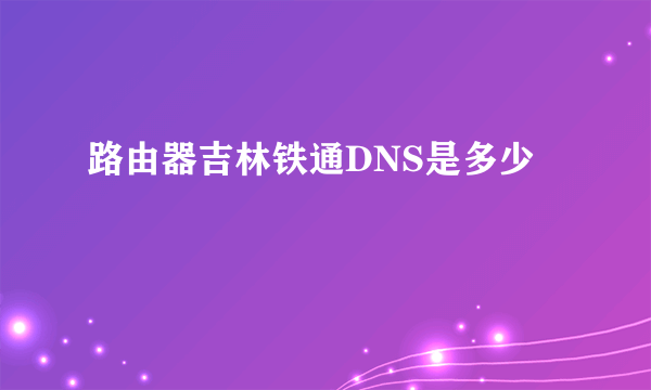 路由器吉林铁通DNS是多少