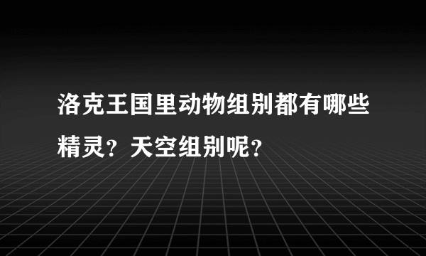 洛克王国里动物组别都有哪些精灵？天空组别呢？