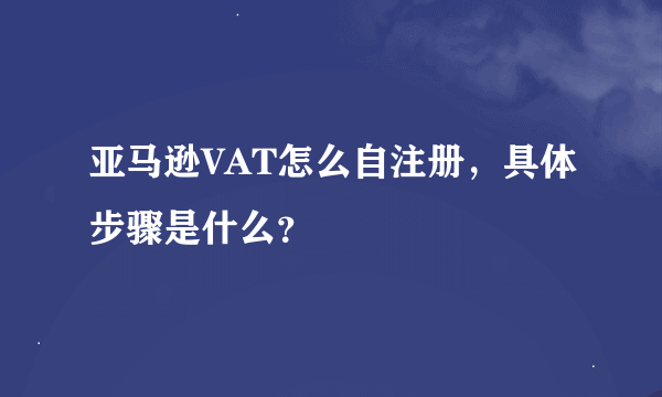 亚马逊VAT怎么自注册，具体步骤是什么？