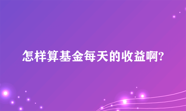 怎样算基金每天的收益啊?