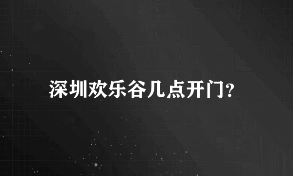 深圳欢乐谷几点开门？