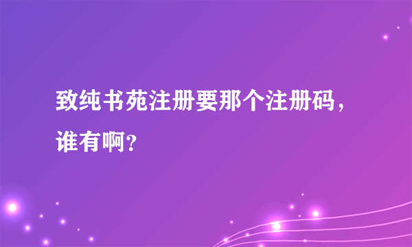 致纯书苑注册要那个注册码，谁有啊？