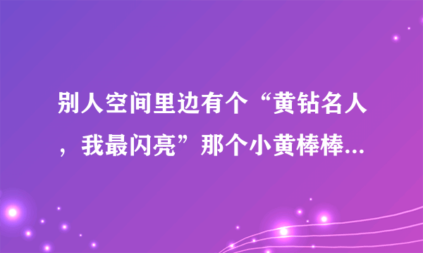 别人空间里边有个“黄钻名人，我最闪亮”那个小黄棒棒是怎么得到的？