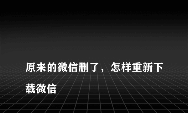 
原来的微信删了，怎样重新下载微信

