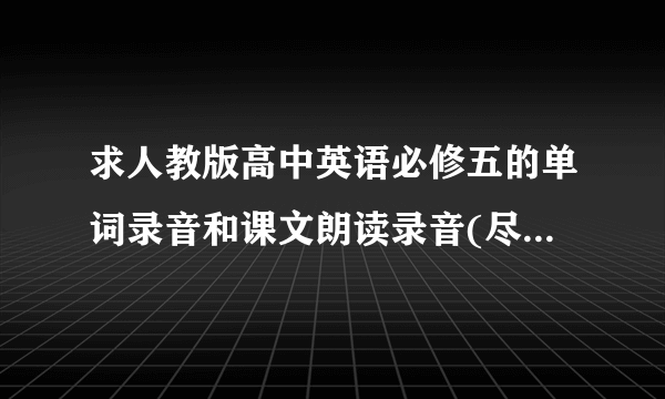 求人教版高中英语必修五的单词录音和课文朗读录音(尽量清晰点),谢谢