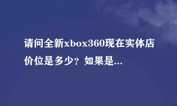 请问全新xbox360现在实体店价位是多少？如果是破解版的是不是翻新机啊？有没有全新机然后还是破解