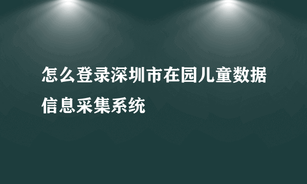 怎么登录深圳市在园儿童数据信息采集系统