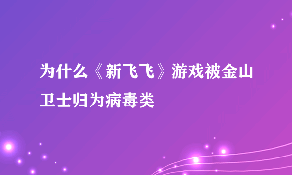 为什么《新飞飞》游戏被金山卫士归为病毒类