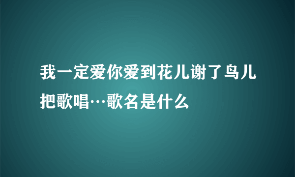 我一定爱你爱到花儿谢了鸟儿把歌唱…歌名是什么