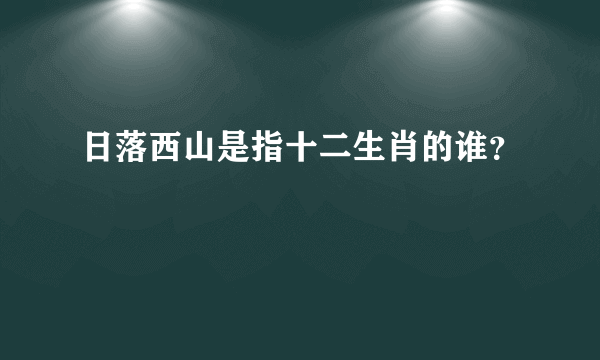 日落西山是指十二生肖的谁？