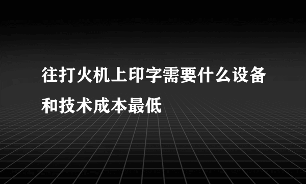 往打火机上印字需要什么设备和技术成本最低