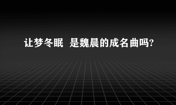 让梦冬眠  是魏晨的成名曲吗?