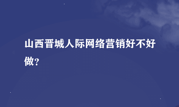 山西晋城人际网络营销好不好做？