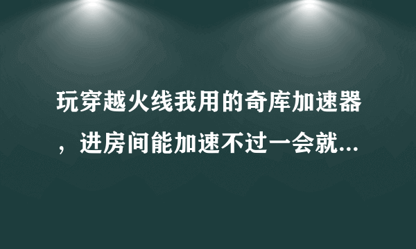 玩穿越火线我用的奇库加速器，进房间能加速不过一会就掉线，怎么回事