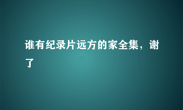 谁有纪录片远方的家全集，谢了