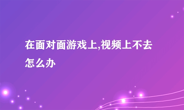 在面对面游戏上,视频上不去怎么办