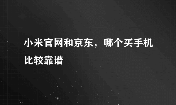 小米官网和京东，哪个买手机比较靠谱