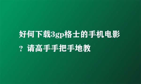 好何下载3gp格士的手机电影？请高手手把手地教