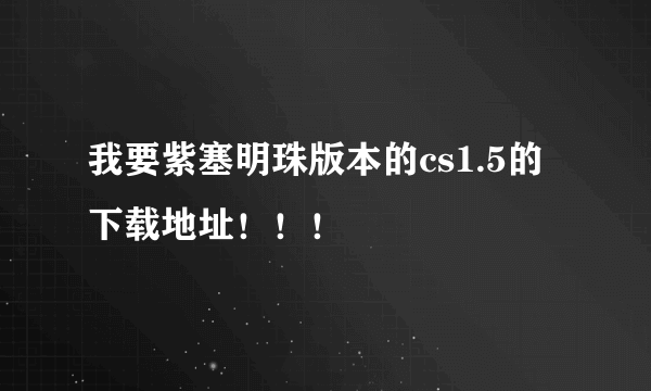 我要紫塞明珠版本的cs1.5的下载地址！！！