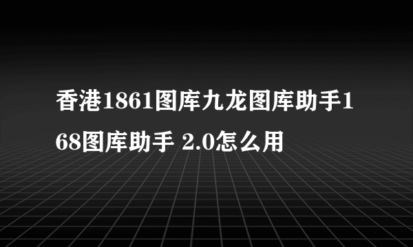 香港1861图库九龙图库助手168图库助手 2.0怎么用