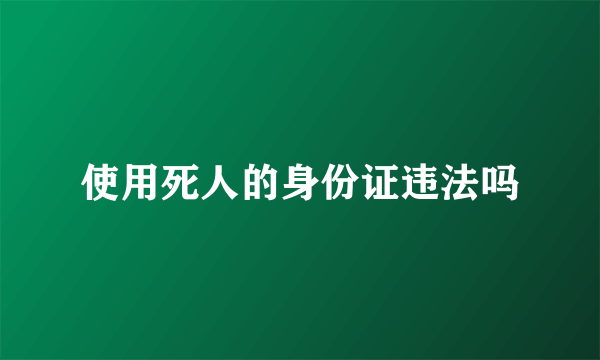 使用死人的身份证违法吗