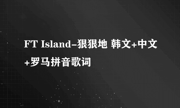 FT Island-狠狠地 韩文+中文+罗马拼音歌词