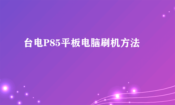 台电P85平板电脑刷机方法