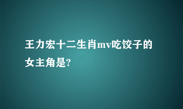 王力宏十二生肖mv吃饺子的女主角是?