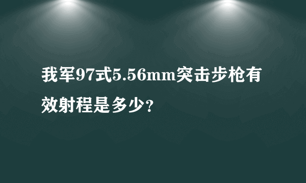 我军97式5.56mm突击步枪有效射程是多少？