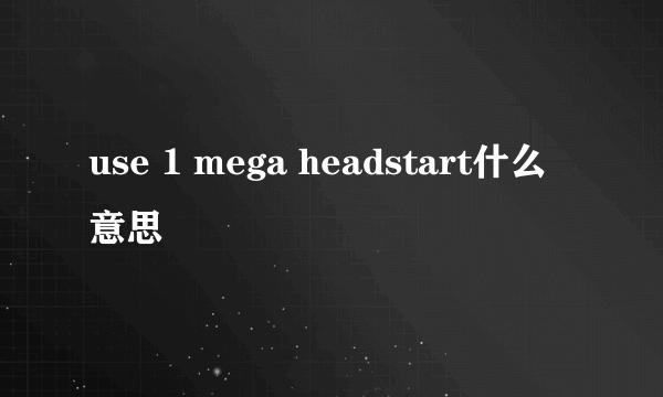 use 1 mega headstart什么意思