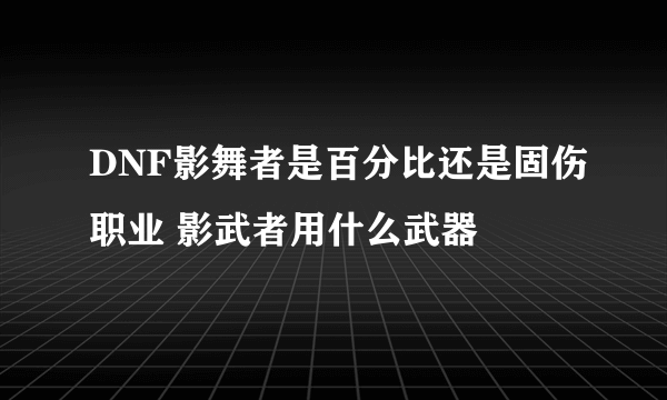 DNF影舞者是百分比还是固伤职业 影武者用什么武器