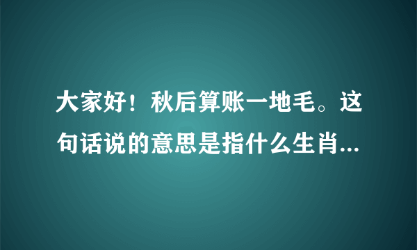 大家好！秋后算账一地毛。这句话说的意思是指什么生肖一？望高手们指点指点。谢谢！