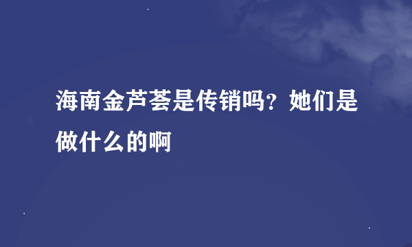 海南金芦荟是传销吗？她们是做什么的啊