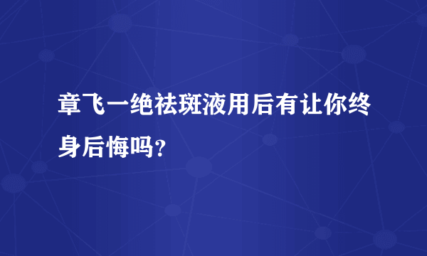 章飞一绝祛斑液用后有让你终身后悔吗？