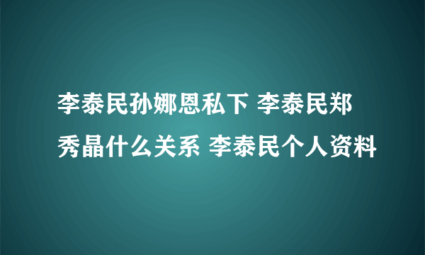 李泰民孙娜恩私下 李泰民郑秀晶什么关系 李泰民个人资料