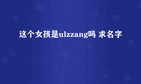 这个女孩是ulzzang吗 求名字