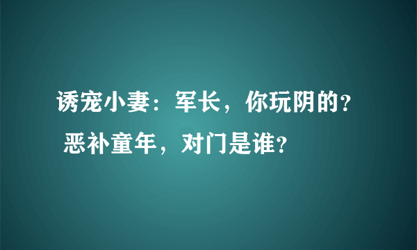 诱宠小妻：军长，你玩阴的？ 恶补童年，对门是谁？