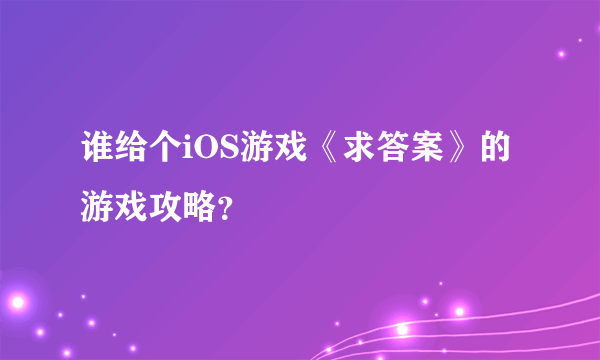 谁给个iOS游戏《求答案》的游戏攻略？